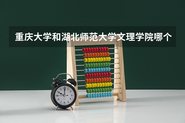 重庆大学和湖北师范大学文理学院哪个学校好 录取分数线对比