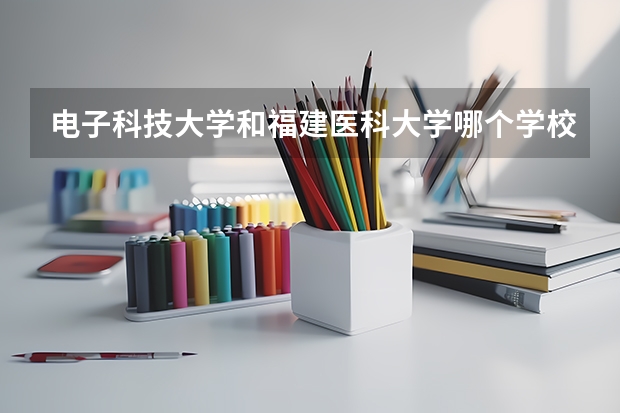 电子科技大学和福建医科大学哪个学校好 录取分数线对比
