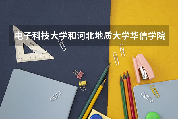 电子科技大学和河北地质大学华信学院哪个学校好 录取分数线对比