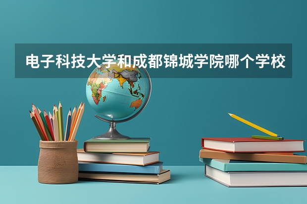 电子科技大学和成都锦城学院哪个学校好 录取分数线对比
