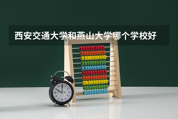西安交通大学和燕山大学哪个学校好 录取分数线对比