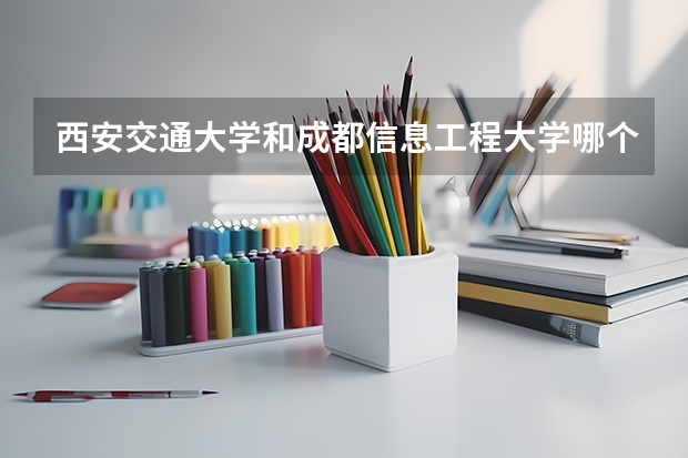 西安交通大学和成都信息工程大学哪个学校好 录取分数线对比