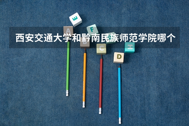 西安交通大学和黔南民族师范学院哪个学校好 录取分数线对比