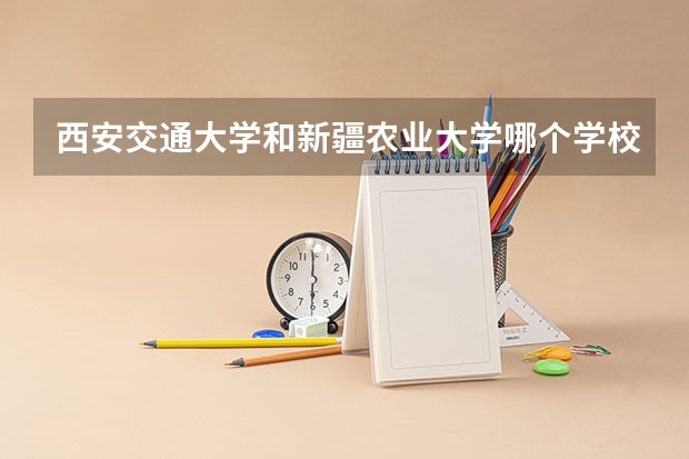 西安交通大学和新疆农业大学哪个学校好 录取分数线对比