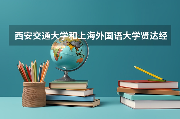 西安交通大学和上海外国语大学贤达经济人文学院哪个学校好 录取分数线对比