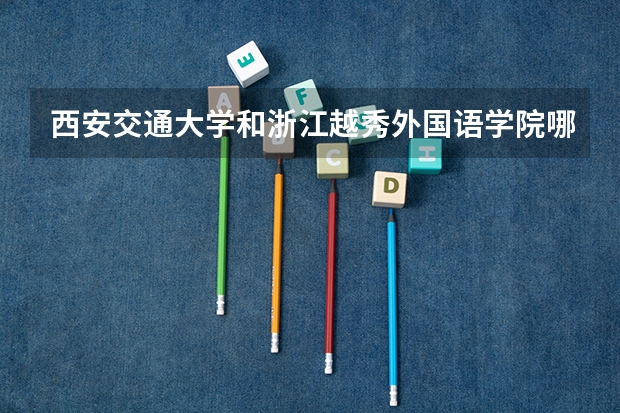西安交通大学和浙江越秀外国语学院哪个学校好 录取分数线对比
