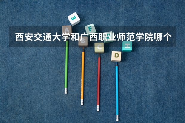 西安交通大学和广西职业师范学院哪个学校好 录取分数线对比