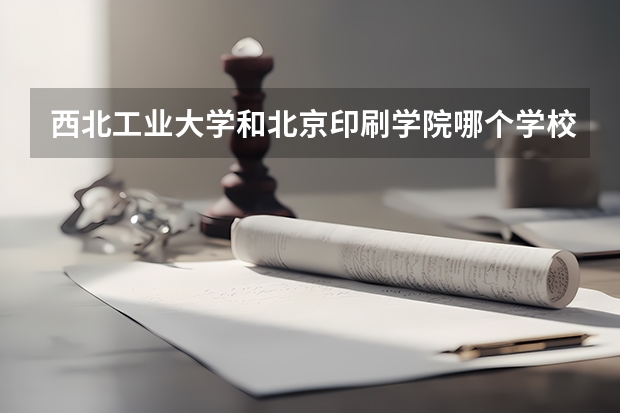 西北工业大学和北京印刷学院哪个学校好 录取分数线对比