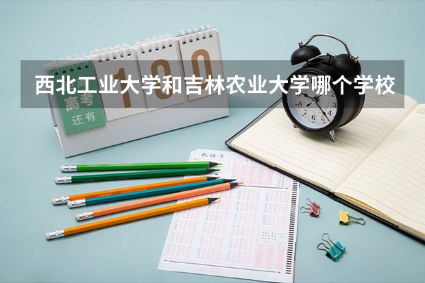 西北工业大学和吉林农业大学哪个学校好 录取分数线对比