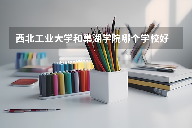 西北工业大学和巢湖学院哪个学校好 录取分数线对比