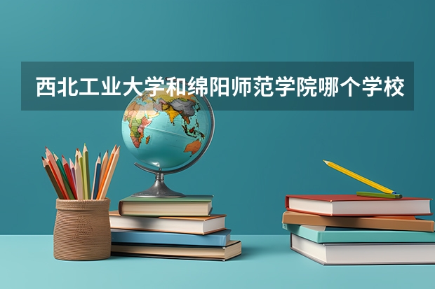 西北工业大学和绵阳师范学院哪个学校好 录取分数线对比