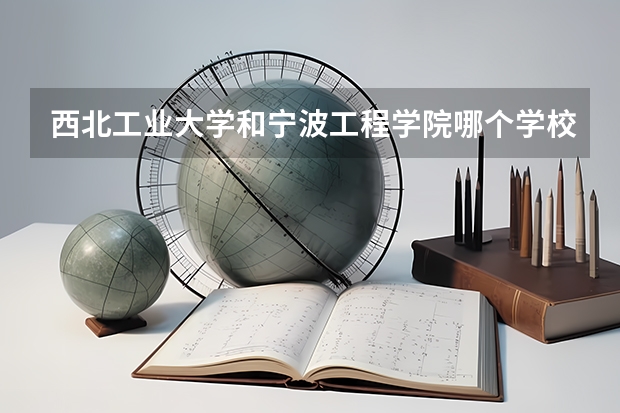 西北工业大学和宁波工程学院哪个学校好 录取分数线对比