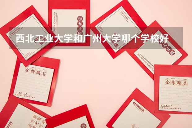 西北工业大学和广州大学哪个学校好 录取分数线对比