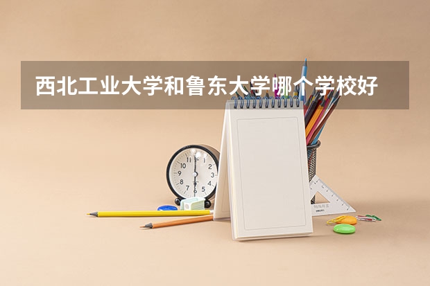西北工业大学和鲁东大学哪个学校好 录取分数线对比
