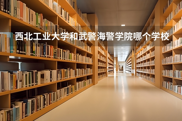 西北工业大学和武警海警学院哪个学校好 录取分数线对比