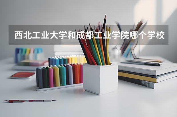 西北工业大学和成都工业学院哪个学校好 录取分数线对比