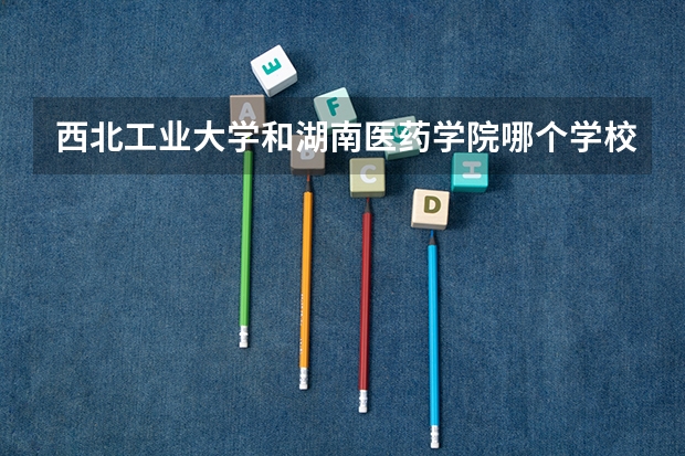 西北工业大学和湖南医药学院哪个学校好 录取分数线对比