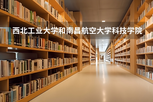 西北工业大学和南昌航空大学科技学院哪个学校好 录取分数线对比