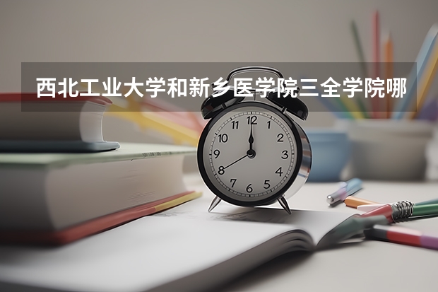 西北工业大学和新乡医学院三全学院哪个学校好 录取分数线对比