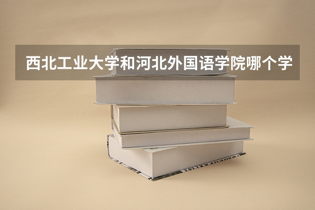 西北工业大学和河北外国语学院哪个学校好 录取分数线对比