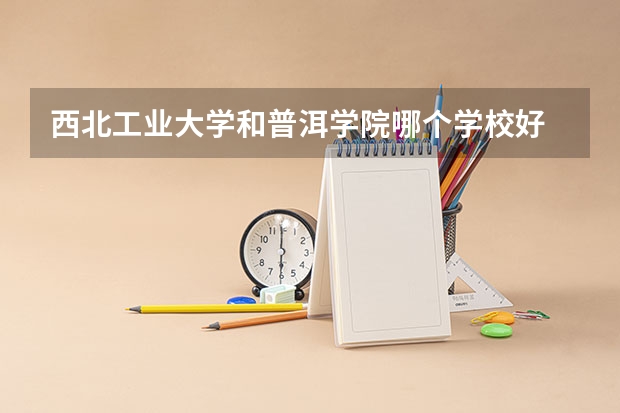西北工业大学和普洱学院哪个学校好 录取分数线对比