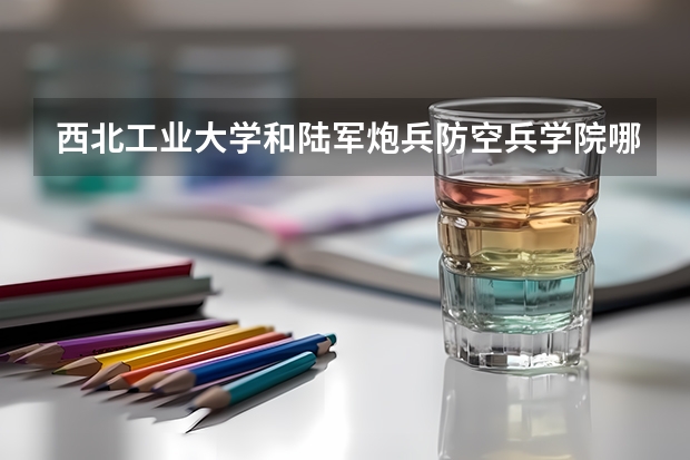 西北工业大学和陆军炮兵防空兵学院哪个学校好 录取分数线对比