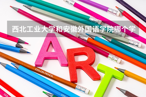 西北工业大学和安徽外国语学院哪个学校好 录取分数线对比