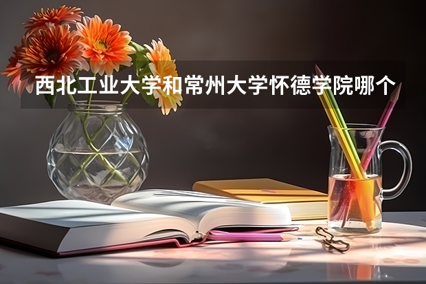 西北工业大学和常州大学怀德学院哪个学校好 录取分数线对比