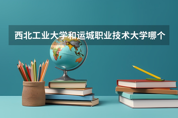 西北工业大学和运城职业技术大学哪个学校好 录取分数线对比