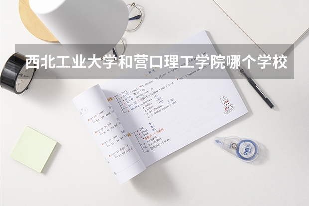 西北工业大学和营口理工学院哪个学校好 录取分数线对比