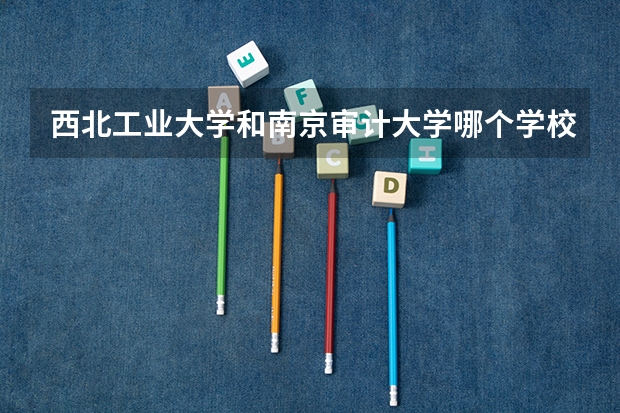 西北工业大学和南京审计大学哪个学校好 录取分数线对比