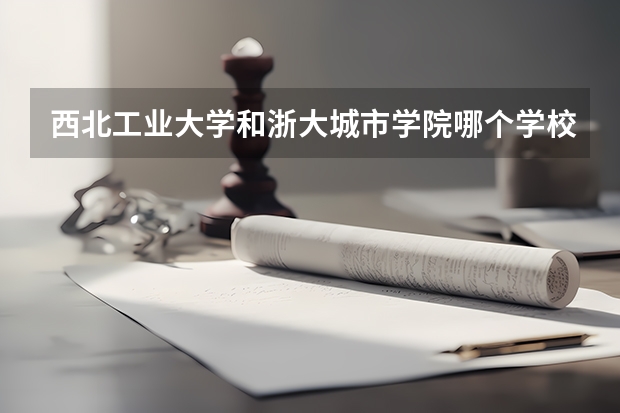 西北工业大学和浙大城市学院哪个学校好 录取分数线对比