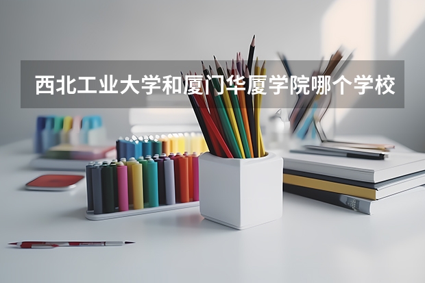 西北工业大学和厦门华厦学院哪个学校好 录取分数线对比