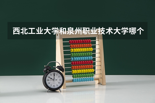 西北工业大学和泉州职业技术大学哪个学校好 录取分数线对比