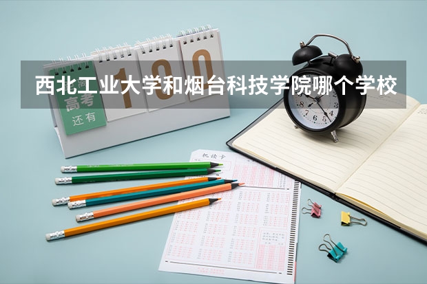 西北工业大学和烟台科技学院哪个学校好 录取分数线对比