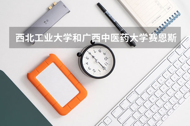 西北工业大学和广西中医药大学赛恩斯新医药学院哪个学校好 录取分数线对比