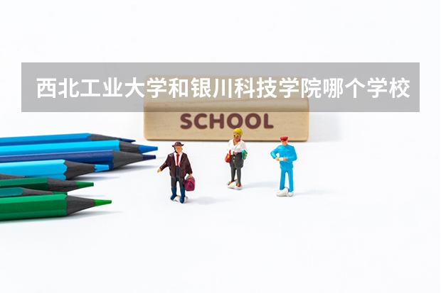 西北工业大学和银川科技学院哪个学校好 录取分数线对比