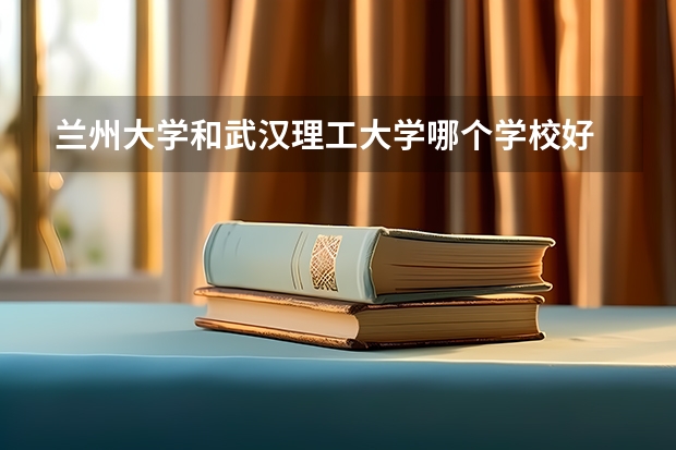 兰州大学和武汉理工大学哪个学校好 录取分数线对比