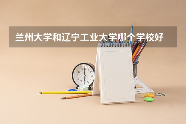 兰州大学和辽宁工业大学哪个学校好 录取分数线对比
