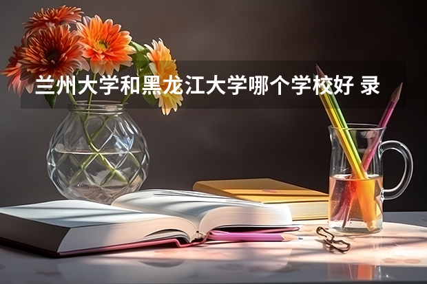 兰州大学和黑龙江大学哪个学校好 录取分数线对比