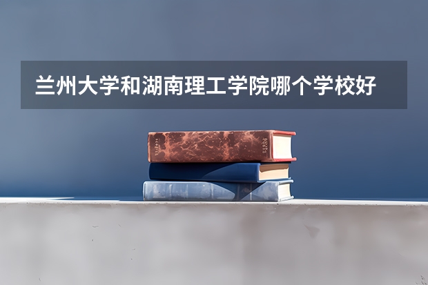兰州大学和湖南理工学院哪个学校好 录取分数线对比