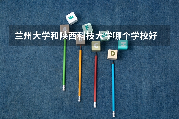 兰州大学和陕西科技大学哪个学校好 录取分数线对比