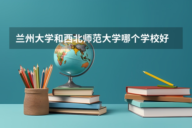兰州大学和西北师范大学哪个学校好 录取分数线对比