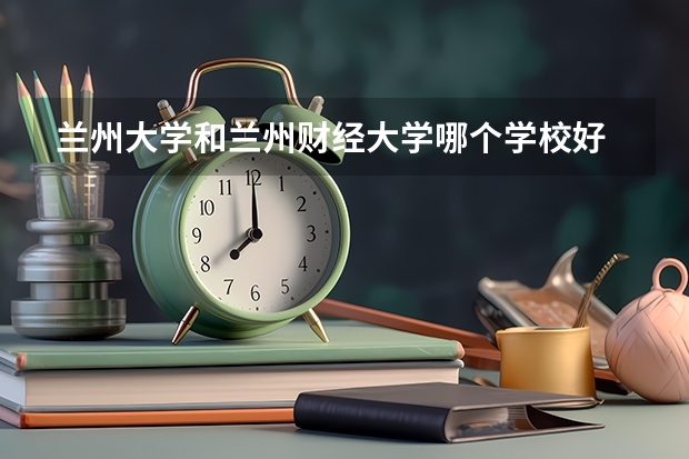 兰州大学和兰州财经大学哪个学校好 录取分数线对比