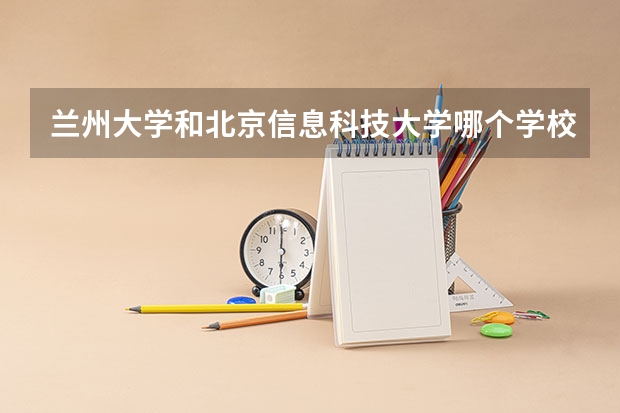兰州大学和北京信息科技大学哪个学校好 录取分数线对比