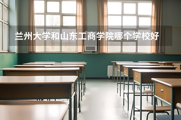 兰州大学和山东工商学院哪个学校好 录取分数线对比