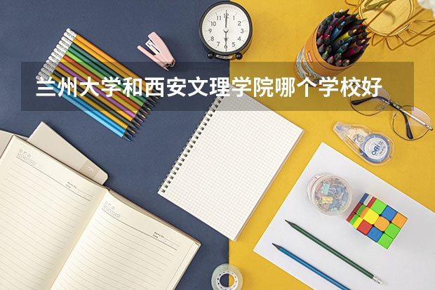 兰州大学和西安文理学院哪个学校好 录取分数线对比