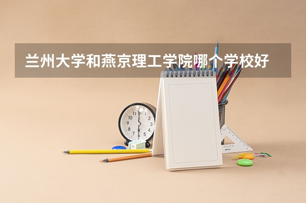 兰州大学和燕京理工学院哪个学校好 录取分数线对比