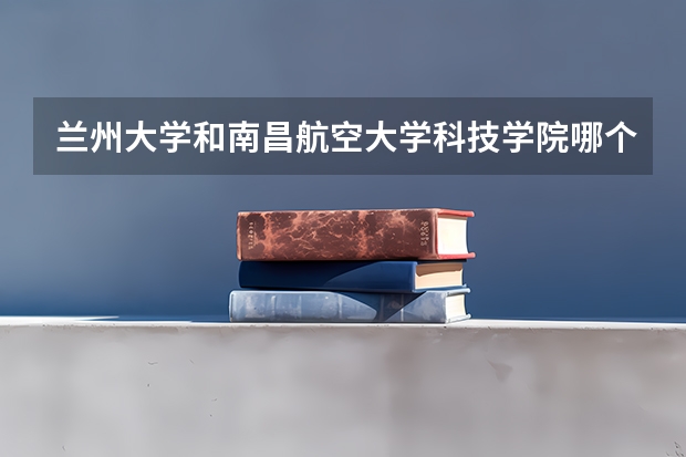 兰州大学和南昌航空大学科技学院哪个学校好 录取分数线对比