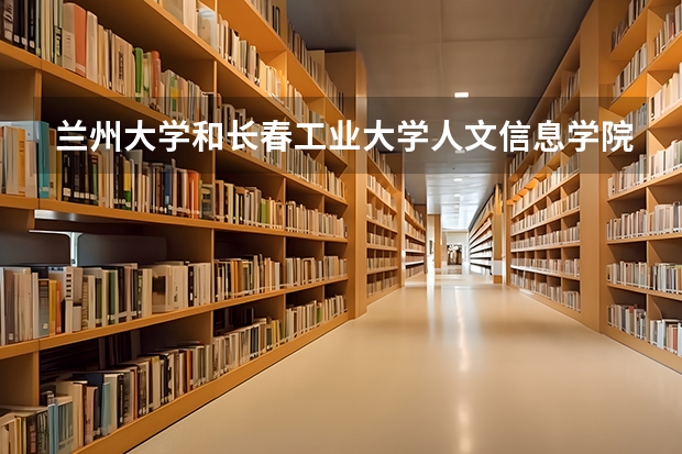 兰州大学和长春工业大学人文信息学院哪个学校好 录取分数线对比